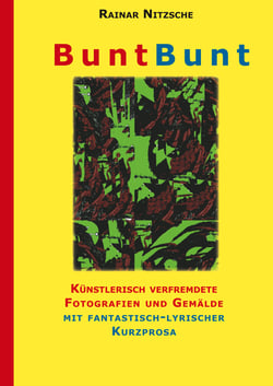 BuntBunt - Künstlerisch verfremdete Fotografien von Rainar Nitzsche und Gemälde von Elke Bouché  garniert mit fantastisch-lyrischer Kurzprosa. Eine bunte Textauswahl  mit abstrakten Bildern.