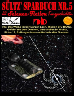 Sültz' Sparbuch Nr.5 - 22 Science Fiction Kurzgeschichten - Inkl. Das Weiße im Schwarzen Loch, Mission BIG BANG, Gefahr aus dem Omnium, Verschollen im Nichts und weitere...
