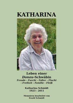 Katharina - Leben einer Donau-Schwäbin - 1923-2011 - Freude - Furcht - Folter - Flucht - Freiheit - Familie - Fleiß