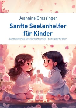 Sanfte Seelenhelfer für Kinder - Bachblütentherapie für Kinder leicht gemacht - Ein Ratgeber für Eltern