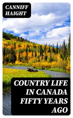 Country Life in Canada Fifty Years Ago - Personal recollections and reminiscences of a sexagenarian