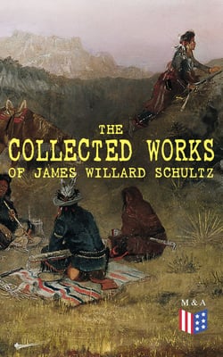 The Collected Works of James Willard Schultz - In the Great Apache Forest, With the Indians in the Rockies, Rising Wolf the White Blackfoot, Sinopah the Indian Boy, The War-Trail Fort, My Life as an Indian