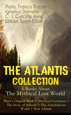THE ATLANTIS COLLECTION - 6 Books About The Mythical Lost World: Plato's Original Myth + The Lost Continent + The Story of Atlantis + The Antedeluvian World + New Atlantis - The Myth &amp; The Theories