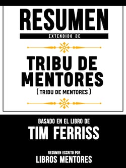Resumen Extendido De Tribu De Mentores (Tribe Of Mentors) - Basado En El Libro De Tim Ferriss