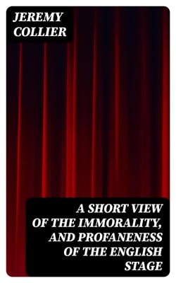 A Short View of the Immorality, and Profaneness of the English Stage - Together with the Sense of Antiquity on this Argument