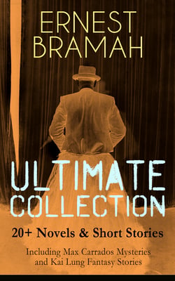 ERNEST BRAMAH Ultimate Collection: 20+ Novels &amp; Short Stories (Including Max Carrados Mysteries and Kai Lung Fantasy Stories)