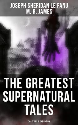 The Greatest Supernatural Tales of Sheridan Le Fanu (70+ Titles in One Edition) - Mysterious Ghostly Stories, Tales of the Macabre, Occult Horror and Suspense