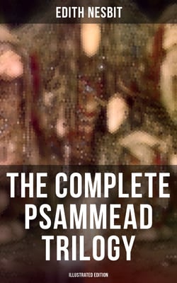 The Complete Psammead Trilogy (Illustrated Edition) - Five Children and It, The Phoenix and the Carpet &amp; The Story of the Amulet (Fantasy Classics)