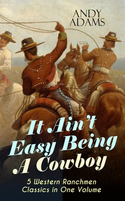 It Ain't Easy Being A Cowboy – 5 Western Ranchmen Classics in One Volume - What it Means to be A Real Cowboy in the American Wild West - Including The Outlet, Reed Anthony Cowman &amp; The Wells Brothers