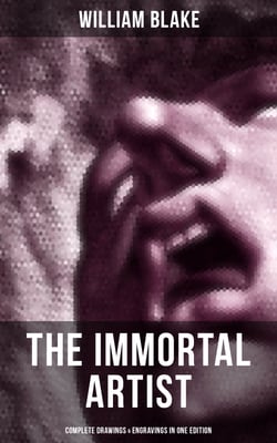 William Blake, the Immortal Artist - Complete Drawings &amp; Engravings in One Edition