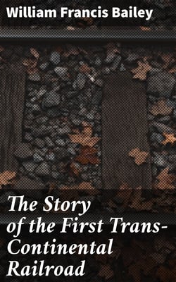 The Story of the First Trans-Continental Railroad - Its Projectors, Construction and History