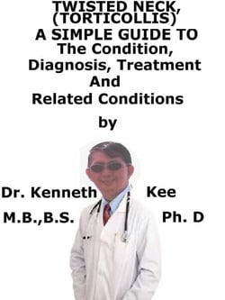 Twisted Neck, (Torticollis)  A  Simple  Guide  To  The Condition, Diagnosis, Treatment  And  Related Conditions