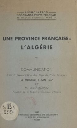 Une province française : l'Algérie - Communication faite à l'Association des grands ports français, le mercredi 4 juin 1947