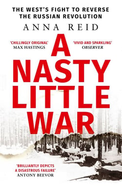 A Nasty Little War - The West's Fight to Reverse the Russian Revolution
