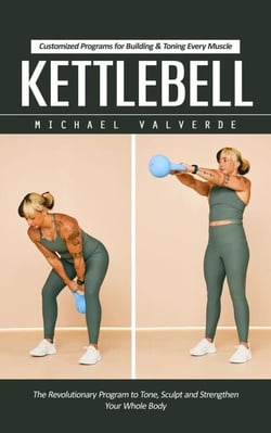 Kettlebell: Customized Programs for Building &amp; Toning Every Muscle (The Revolutionary Program to Tone, Sculpt and Strengthen Your Whole Body)