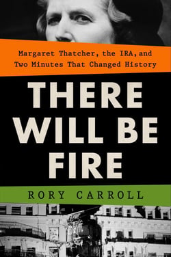 There Will Be Fire - Margaret Thatcher, the IRA, and Two Minutes That Changed History