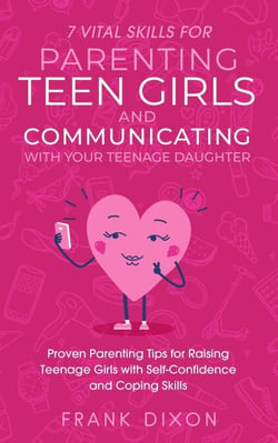 7 Vital Skills for Parenting Teen Girls and Communicating with Your Teenage Daughter: Proven Parenting Tips for Raising Teenage Girls with Self-Confidence and Coping Skills - Secrets To Being A Good Parent And Good Parenting Skills That Every Parent Ne...
