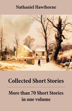 Collected Short Stories: More than 70 Short Stories in one volume - Twice-Told Tales + Mosses from an Old Manse, and other stories + The Snow Image and other stories