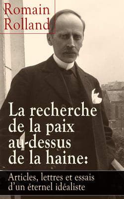 La recherche de la paix au-dessus de la haine: Articles, lettres et essais d’un éternel idéaliste - La lutte contre la guerre (Ara Pacis, Au peuple qui souffre pour la Justice, Les Idoles, Pour l’Europe, Le meurtre des Élites, Tolstoy: L'esprit libre, ...
