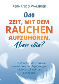 Ü40 - Zeit, mit dem Rauchen aufzuhören. Aber WIE? - 10 Ex-Raucher, Ihre Lebensgeschichten und Erfahrungen mit unterschiedlichen Methoden