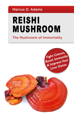 Reishi Mushroom - The Mushroom of Immortality - Fight Cancer, Boost Immunity &amp; Improve Your Liver Detox