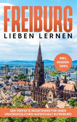 Freiburg lieben lernen - Der perfekte Reiseführer für einen unvergesslichen Aufenthalt in Freiburg - inkl. Insider-Tipps und Tipps zum Geldsparen