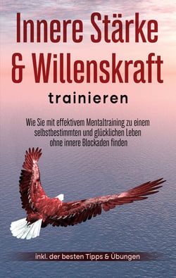 Innere Stärke &amp; Willenskraft trainieren - Wie Sie mit effektivem Mentaltraining zu einem selbstbestimmten und glücklichen Leben ohne innere Blockaden finden - inkl. der besten Tipps &amp; Übungen