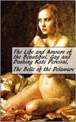 The Life and Amours of the Beautiful, Gay and Dashing Kate Percival, The Belle of the Delaware - Voluptuous, Exciting, Amorous, Delighting