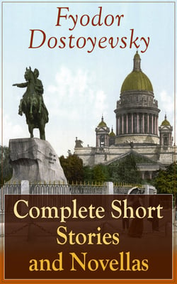 Complete Short Stories and Novellas of Fyodor Dostoyevsky - From the Great Russian Novelist, Journalist and Philosopher, Author of Crime and Punishment, The Brothers Karamazov, Demons, The Idiot, The House of the Dead, The Grand Inquisitor