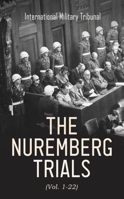 The Nuremberg Trials (Vol. 1-22) - Complete Transcript of the Trials: From the Beginning until the Sentencing