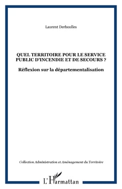 QUEL TERRITOIRE POUR LE SERVICE PUBLIC D'INCENDIE ET DE SECOURS ? - Réflexion sur la départementalisation