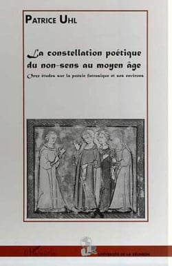 LA CONSTELLATION POETIQUE DU NON-SENS AU MOYEN ÂGE - Onze études sur la poésie fatrasique et ses environs