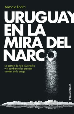 Uruguay en la mira del narco - La gestión de Julio Guartechey el combate a los grandes carteles de la droga