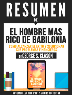 Resumen De "El Hombre Mas Rico De Babilonia: Como Alcanzar El Éxito Y Solucionar Sus Problemas Financieros - De George S. Clason"