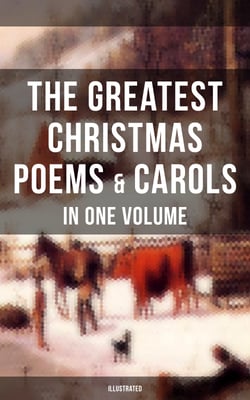 The Greatest Christmas Poems &amp; Carols in One Volume (Illustrated) - Silent Night, The Three Kings, Old Santa Claus, Angels from the Realms of Glory, Saint Nicholas