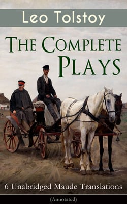 The Complete Plays of Leo Tolstoy – 6 Unabridged Maude Translations (Annotated) - The Power of Darkness, The First Distiller, Fruits of Culture, The Live Corpse, The Cause of it All &amp; The Light Shines in Darkness