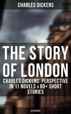 The Story of London: Charles Dickens' Perspective in 11 Novels &amp; 80+ Short Stories (Illustrated) - Oliver Twist, A Tale of Two Cities, Nicholas Nickleby, The River, The Last Cab-driver…