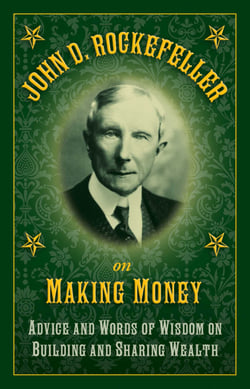 John D. Rockefeller on Making Money - Advice and Words of Wisdom on Building and Sharing Wealth