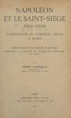 Napoléon et le Saint-Siège, 1801-1808 : l'ambassade du Cardinal Fesch à Rome - Thèse pour le Doctorat ès lettres présentée à la Faculté des lettres de l'Université de Paris