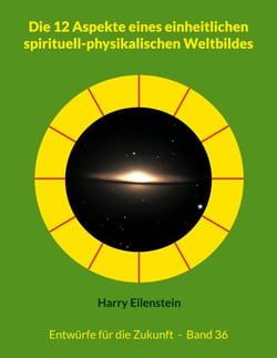Die 12 Aspekte eines einheitlichen spirituell-physikalischen Weltbildes - Entwürfe für die Zukunft  -  Band 36
