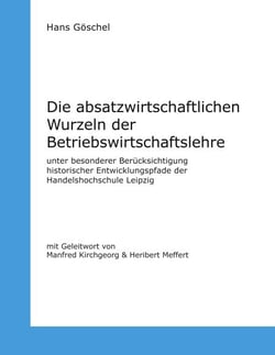 Die absatzwirtschaftlichen Wurzeln der Betriebswirtschaftslehre - unter besonderer Berücksichtigung historischer Entwicklungspfade der Handelshochschule Leipzig