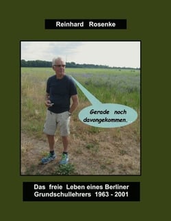 Gerade noch davongekommen... - Das freie Lben eines Berliner Grundschullehrers 1963-2001