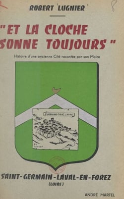 Et la cloche sonne toujours, Saint-Germain-Laval-en-Forez (Loire) - Histoire d'une ancienne cité racontée par son maire