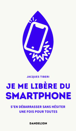 Je me libère du smartphone - S’en débarrasser, sans hésiter, une fois pour toutes
