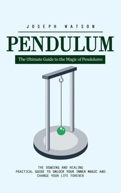 Pendulum: The Ultimate Guide to the Magic of Pendulums (The Dowsing and Healing Practical Guide to Unlock Your Inner Magic and Change Your Life Forever)