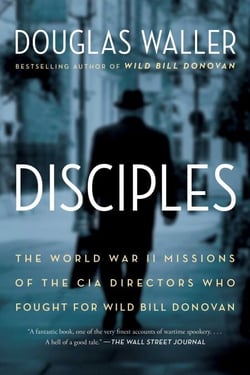 Disciples - The World War II Missions of the CIA Directors Who Fought for Wild Bill Donovan