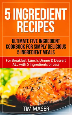 5 Ingredient Recipes: Ultimate Five Ingredient Cookbook for Simply Delicious 5 Ingredient Meals for Breakfast, Lunch, Dinner &amp; Dessert ALL with 5 Ingredients or Less - 5 ingredient cookbook, 5 ingredients or less cookbook