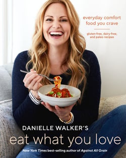 Danielle Walker's Eat What You Love - Everyday Comfort Food You Crave; Gluten-Free, Dairy-Free, and Paleo Recipes [A Cookbook]