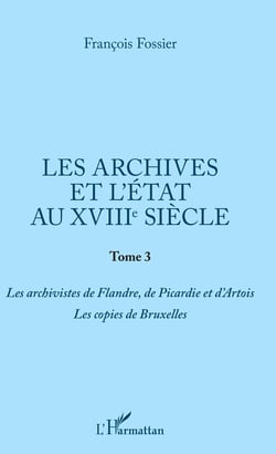 Les archives et l'Etat au XVIIIe siècle - Tome 3 - Les archivistes de Flandre, de Picardie et d'Artois. Les copies de Bruxelles