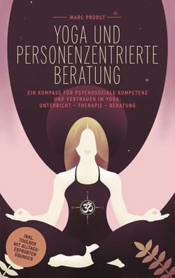 Yoga und personenzentrierte Beratung - Ein Kompass für psychosoziale Kompetenz und Vertrauen im Yoga: Unterricht - Therapie - Beratung